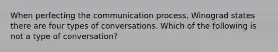 When perfecting the communication process, Winograd states there are four types of conversations. Which of the following is not a type of conversation?