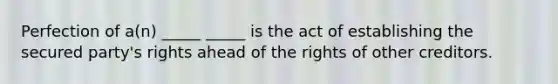 Perfection of a(n) _____ _____ is the act of establishing the secured party's rights ahead of the rights of other creditors.