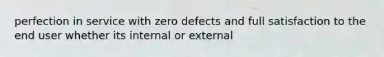 perfection in service with zero defects and full satisfaction to the end user whether its internal or external