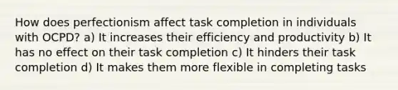 How does perfectionism affect task completion in individuals with OCPD? a) It increases their efficiency and productivity b) It has no effect on their task completion c) It hinders their task completion d) It makes them more flexible in completing tasks