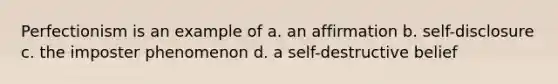 Perfectionism is an example of a. an affirmation b. self-disclosure c. the imposter phenomenon d. a self-destructive belief