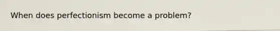 When does perfectionism become a problem?