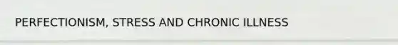 PERFECTIONISM, STRESS AND CHRONIC ILLNESS