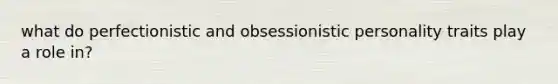 what do perfectionistic and obsessionistic personality traits play a role in?