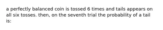 a perfectly balanced coin is tossed 6 times and tails appears on all six tosses. then, on the seventh trial the probability of a tail is: