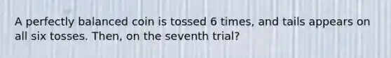 A perfectly balanced coin is tossed 6 times, and tails appears on all six tosses. Then, on the seventh trial?