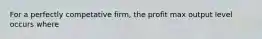 For a perfectly competative firm, the profit max output level occurs where