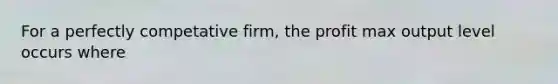 For a perfectly competative firm, the profit max output level occurs where