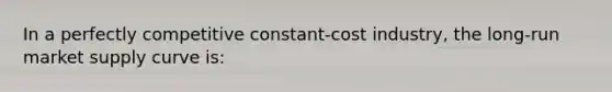 In a perfectly competitive constant-cost industry, the long-run market supply curve is: