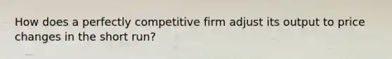 How does a perfectly competitive firm adjust its output to price changes in the short run?