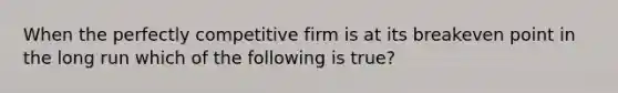 When the perfectly competitive firm is at its breakeven point in the long run which of the following is true?