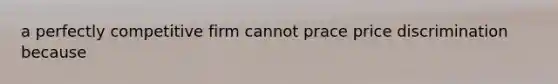 a perfectly competitive firm cannot prace price discrimination because