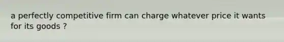 a perfectly competitive firm can charge whatever price it wants for its goods ?