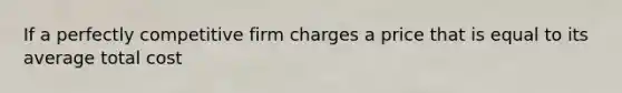 If a perfectly competitive firm charges a price that is equal to its average total cost