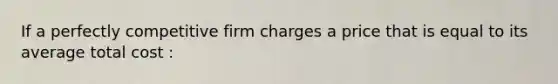 If a perfectly competitive firm charges a price that is equal to its average total cost :