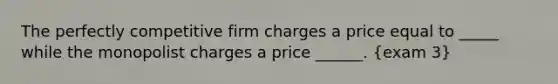 The perfectly competitive firm charges a price equal to _____ while the monopolist charges a price ______. (exam 3)