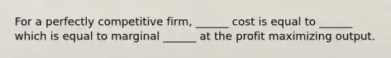 For a perfectly competitive firm, ______ cost is equal to ______ which is equal to marginal ______ at the profit maximizing output.