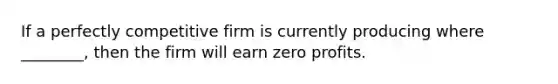 If a perfectly competitive firm is currently producing where ​________​, then the firm will earn zero profits.