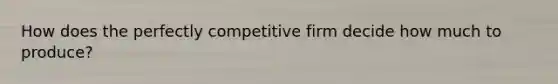 How does the perfectly competitive firm decide how much to produce?