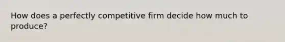 How does a perfectly competitive firm decide how much to produce?