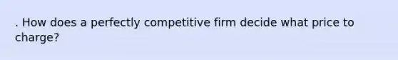 . How does a perfectly competitive firm decide what price to charge?