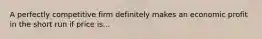 A perfectly competitive firm definitely makes an economic profit in the short run if price is...