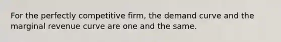 For the perfectly competitive firm, the demand curve and the marginal revenue curve are one and the same.