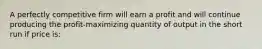 A perfectly competitive firm will earn a profit and will continue producing the profit-maximizing quantity of output in the short run if price is: