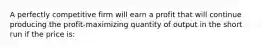 A perfectly competitive firm will earn a profit that will continue producing the profit-maximizing quantity of output in the short run if the price is: