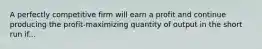 A perfectly competitive firm will earn a profit and continue producing the profit-maximizing quantity of output in the short run if...