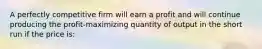 A perfectly competitive firm will earn a profit and will continue producing the profit-maximizing quantity of output in the short run if the price is: