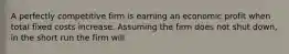 A perfectly competitive firm is earning an economic profit when total fixed costs increase. Assuming the firm does not shut down, in the short run the firm will