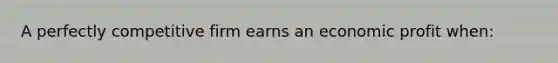 A perfectly competitive firm earns an economic profit when: