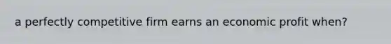 a perfectly competitive firm earns an economic profit when?