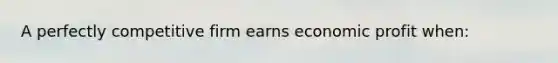 A perfectly competitive firm earns economic profit when: