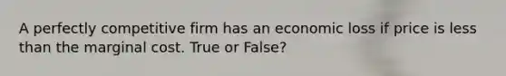 A perfectly competitive firm has an economic loss if price is less than the marginal cost. True or False?