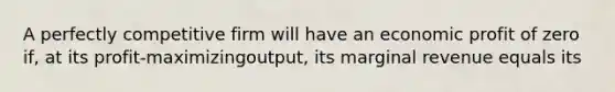 A perfectly competitive firm will have an economic profit of zero if, at its profit-maximizingoutput, its marginal revenue equals its