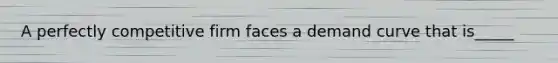 A perfectly competitive firm faces a demand curve that is_____