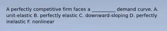 A perfectly competitive firm faces a __________ demand curve. A. unit-elastic B. perfectly elastic C. downward-sloping D. perfectly inelastic F. nonlinear