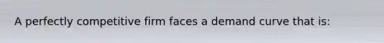 A perfectly competitive firm faces a demand curve that is: