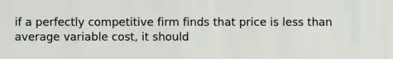 if a perfectly competitive firm finds that price is <a href='https://www.questionai.com/knowledge/k7BtlYpAMX-less-than' class='anchor-knowledge'>less than</a> average variable cost, it should