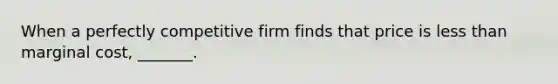 When a perfectly competitive firm finds that price is less than marginal cost, _______.