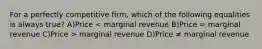 For a perfectly competitive firm, which of the following equalities is always true? A)Price marginal revenue D)Price ≠ marginal revenue