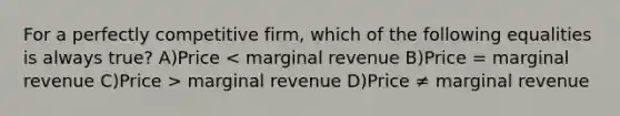 For a perfectly competitive firm, which of the following equalities is always true? A)Price marginal revenue D)Price ≠ marginal revenue