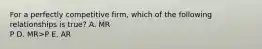 For a perfectly competitive firm, which of the following relationships is true? A. MR P D. MR>P E. AR<P