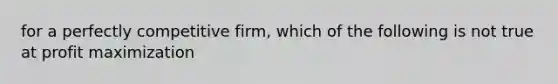 for a perfectly competitive firm, which of the following is not true at profit maximization