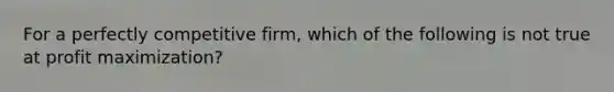 For a perfectly competitive​ firm, which of the following is not true at profit​ maximization?