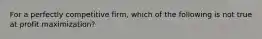 For a perfectly competitive firm, which of the following is not true at profit maximization?