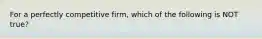 For a perfectly competitive firm, which of the following is NOT true?