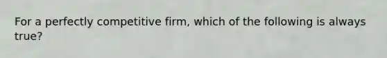 For a perfectly competitive firm, which of the following is always true?